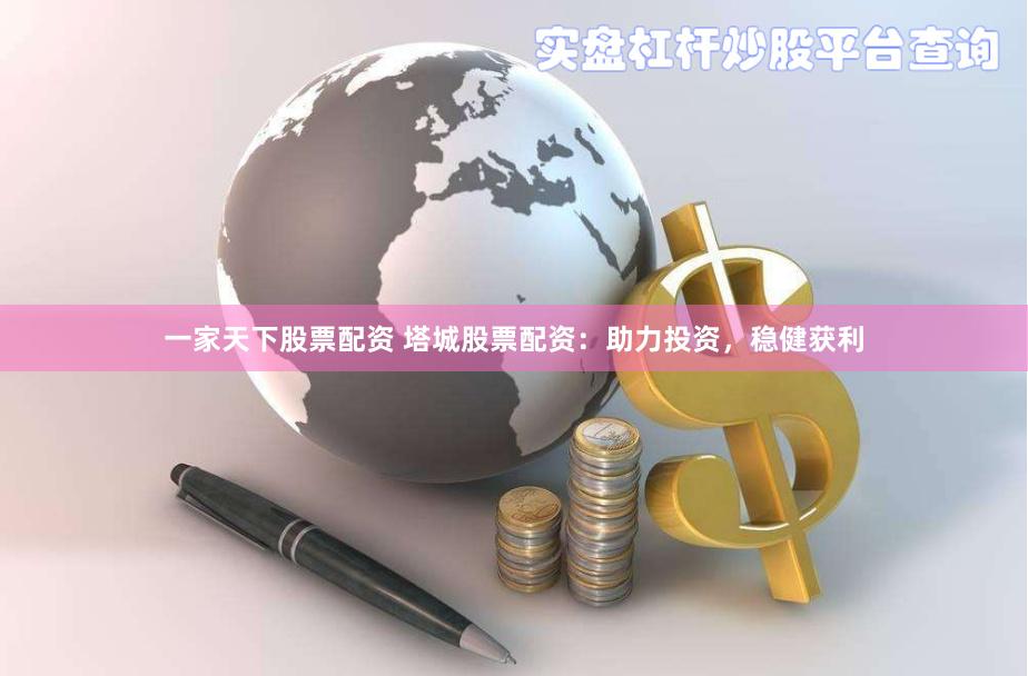一家天下股票配资 塔城股票配资：助力投资，稳健获利