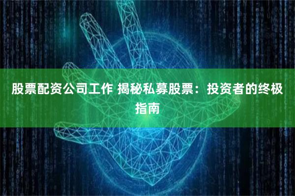 股票配资公司工作 揭秘私募股票：投资者的终极指南