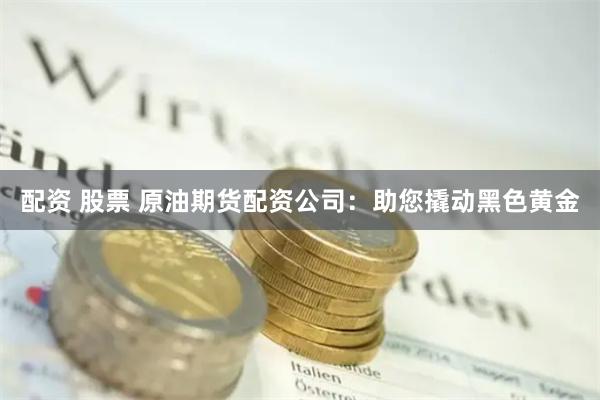 配资 股票 原油期货配资公司：助您撬动黑色黄金