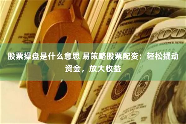 股票操盘是什么意思 易策略股票配资：轻松撬动资金，放大收益