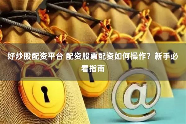 好炒股配资平台 配资股票配资如何操作？新手必看指南