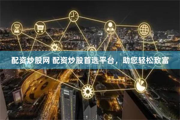 配资炒股网 配资炒股首选平台，助您轻松致富