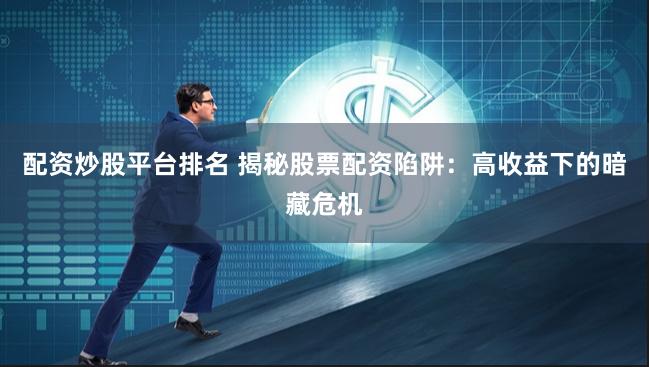 配资炒股平台排名 揭秘股票配资陷阱：高收益下的暗藏危机