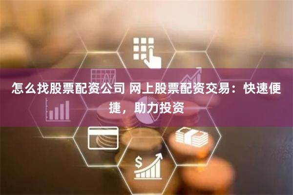 怎么找股票配资公司 网上股票配资交易：快速便捷，助力投资