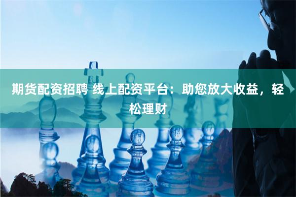 期货配资招聘 线上配资平台：助您放大收益，轻松理财