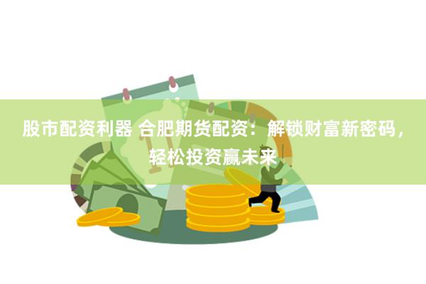 股市配资利器 合肥期货配资：解锁财富新密码，轻松投资赢未来