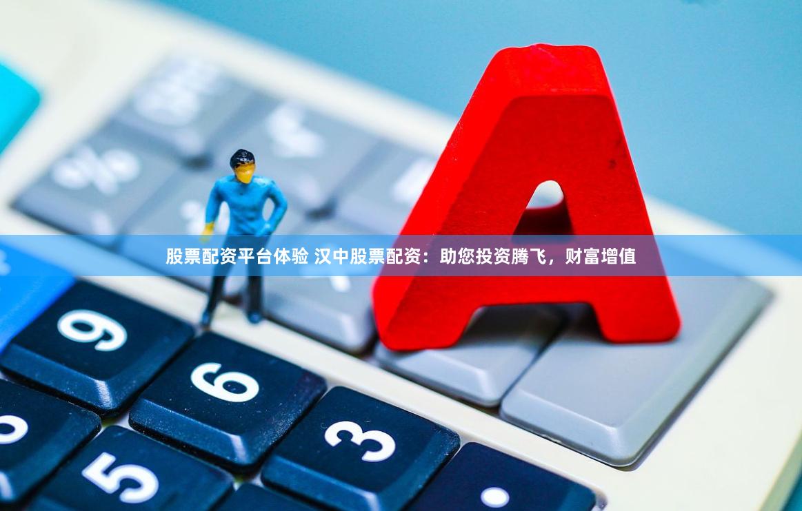 股票配资平台体验 汉中股票配资：助您投资腾飞，财富增值