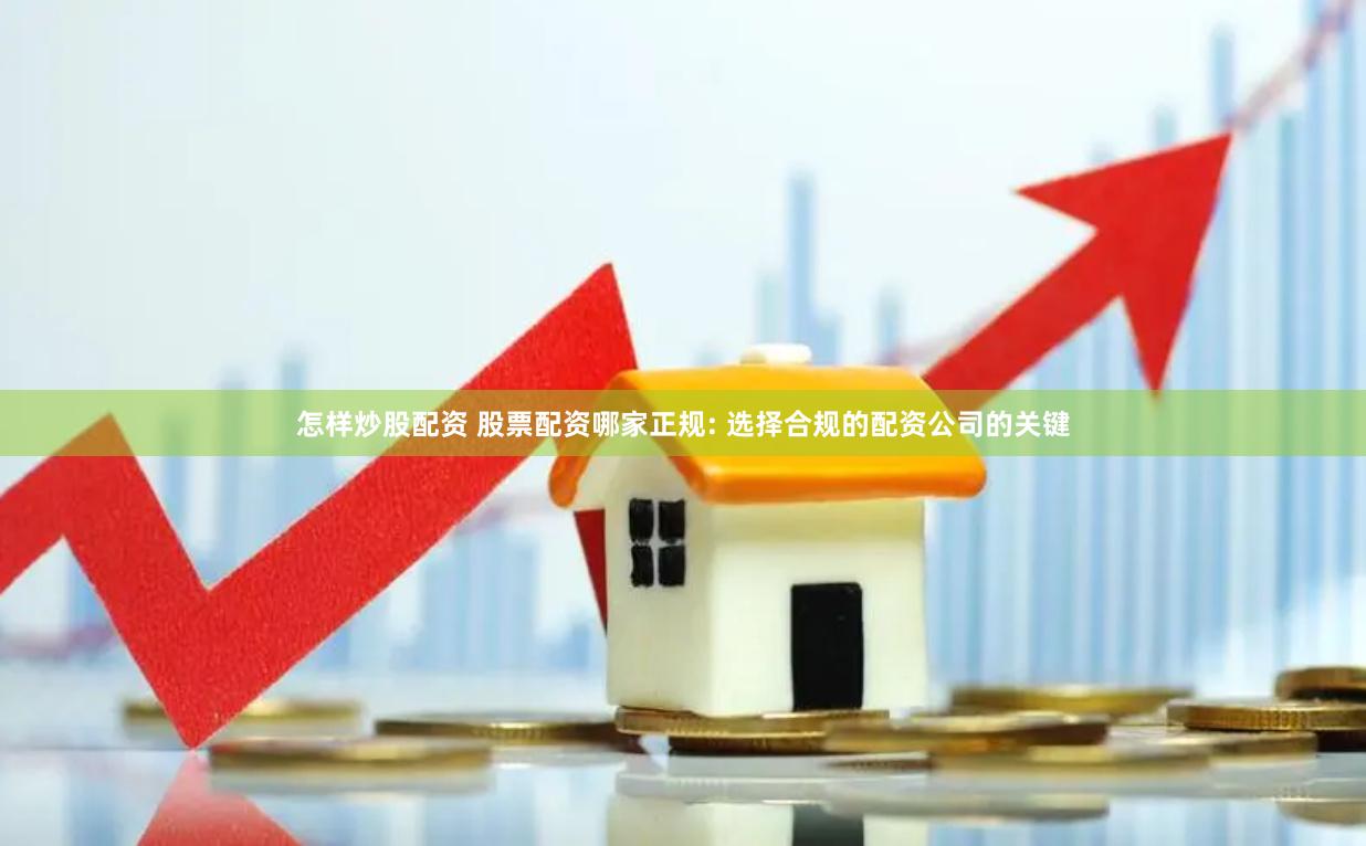 怎样炒股配资 股票配资哪家正规: 选择合规的配资公司的关键