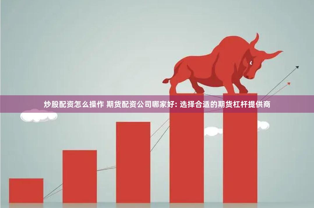 炒股配资怎么操作 期货配资公司哪家好: 选择合适的期货杠杆提供商