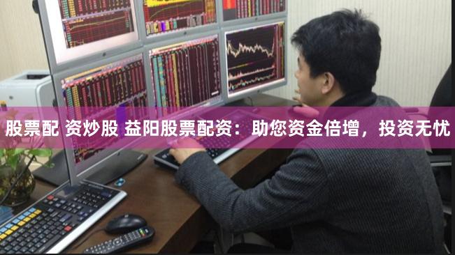 股票配 资炒股 益阳股票配资：助您资金倍增，投资无忧
