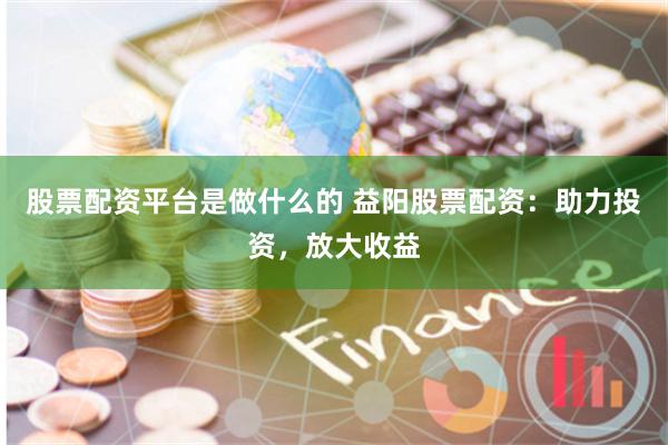股票配资平台是做什么的 益阳股票配资：助力投资，放大收益