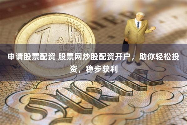 申请股票配资 股票网炒股配资开户，助你轻松投资，稳步获利