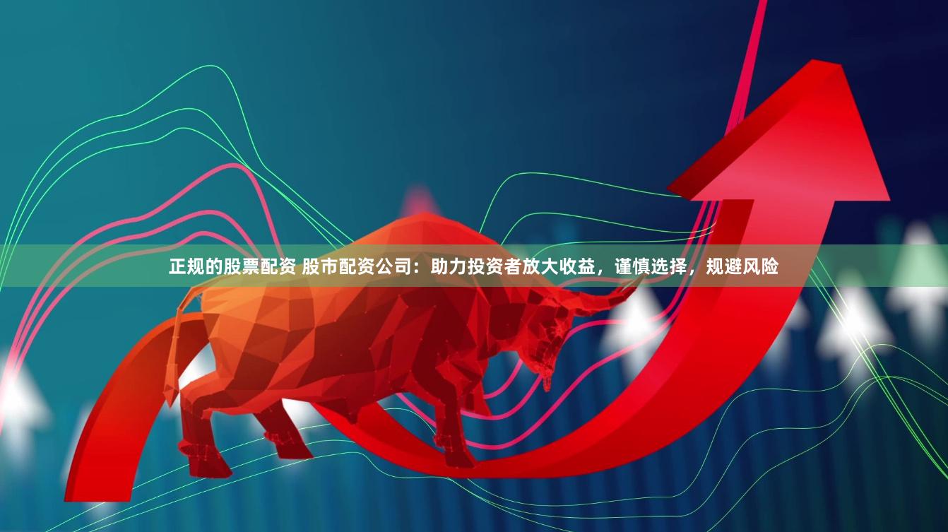 正规的股票配资 股市配资公司：助力投资者放大收益，谨慎选择，规避风险