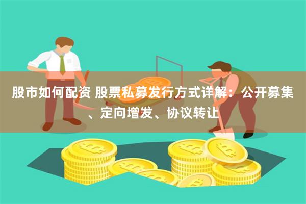 股市如何配资 股票私募发行方式详解：公开募集、定向增发、协议转让