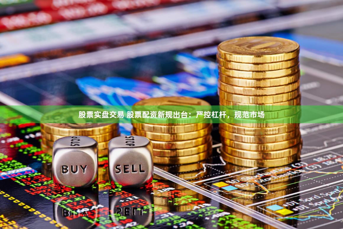 股票实盘交易 股票配资新规出台：严控杠杆，规范市场