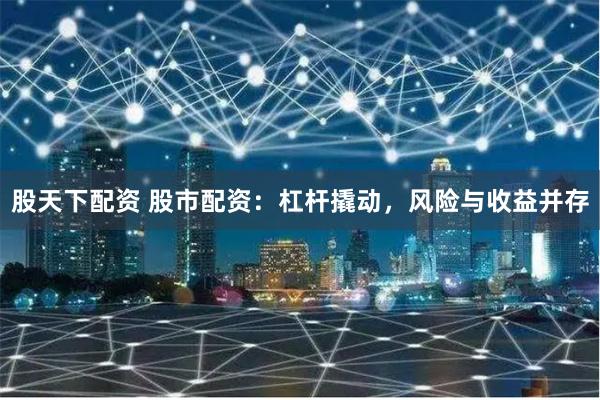 股天下配资 股市配资：杠杆撬动，风险与收益并存